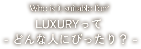 LUXURYってどんな人にぴったり?